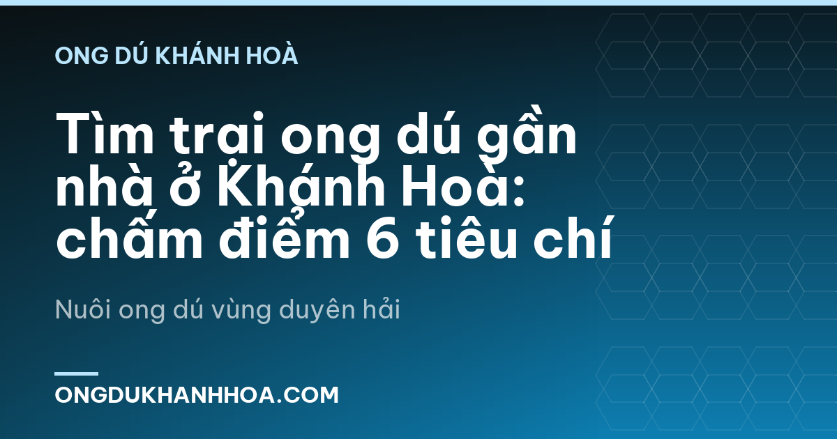 Tìm trại ong dú gần nhà ở Khánh Hoà: chấm điểm 6 tiêu chí